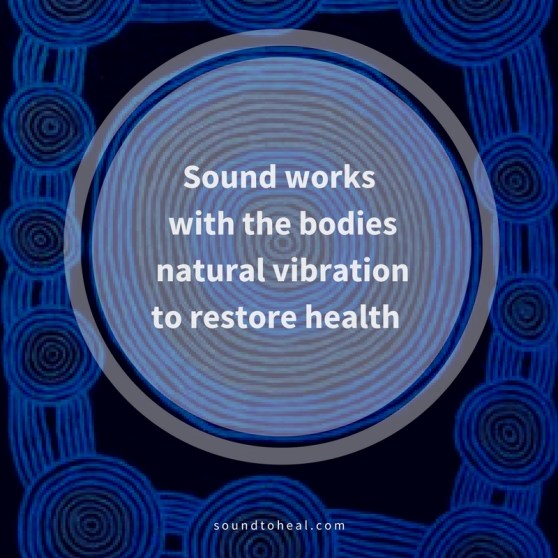 Sound works with the bodies natural vibration to restore health